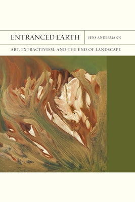 Entranced Earth: Art, Extractivism, and the End of Landscape Volume 45 by Andermann, Jens