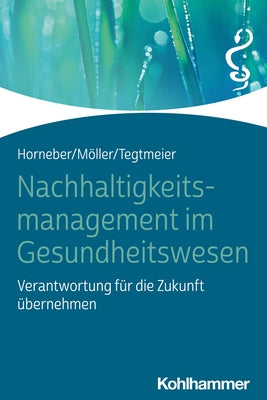 Nachhaltigkeitsmanagement Im Gesundheitswesen: Verantwortung Fur Die Zukunft Ubernehmen by Horneber, Markus