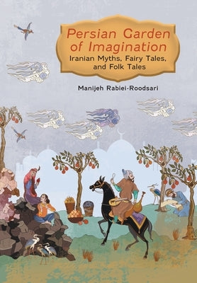Persian Garden of Imagination: Iranian Myths, Fairy Tales, and Folk Tales by Rabiei-Roodsari, Manijeh