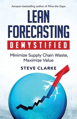 Lean Forecasting Demystified: Minimize Supply Chain Waste, Maximize Value by Clarke, Steve