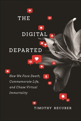 The Digital Departed: How We Face Death, Commemorate Life, and Chase Virtual Immortality by Recuber, Timothy