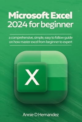 Microsoft Excel 2024 for beginner: A comprehensive simple, easy to follow guide on how to master Excel from beginner to expert by Hernandez, Annie