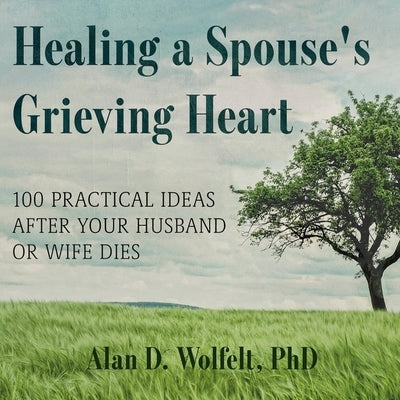 Healing a Spouse's Grieving Heart Lib/E: 100 Practical Ideas After Your Husband or Wife Dies by Wolfelt, Alan D.