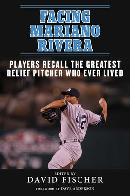 Facing Mariano Rivera: Players Recall the Greatest Relief Pitcher Who Ever Lived by Fischer, David