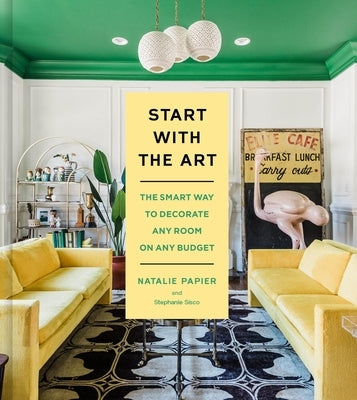 Start with the Art: The Smart Way to Decorate Any Room on Any Budget by Papier, Natalie