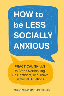 How to Be Less Socially Anxious: Practical Skills to Stop Overthinking, Be Confident, and Thrive in Social Situations by Smith, Megan Ashley