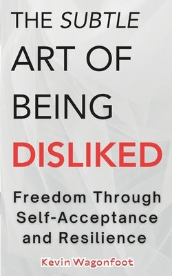 The Subtle Art Of Being Disliked: Freedom Through Self-Acceptance and Resilience by Wagonfoot, Kevin