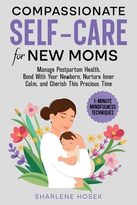 Compassionate Self-Care for New Moms: Manage Postpartum Health, Bond With Your Newborn, Nurture Inner Calm and Cherish This Precious Time by Hosek, Sharlene