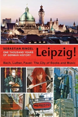 Leipzig. One Thousand Years of German History: Bach, Luther, Faust. The City of Books and Music by Ringel, Sebastian