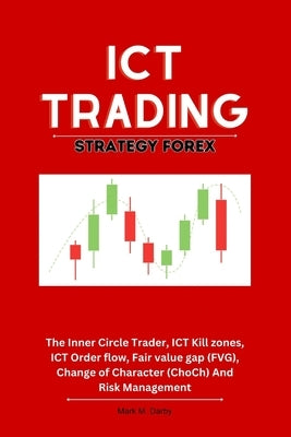 ICT Trading Strategy Forex: The Inner Circle Trader, ICT Kill zones, ICT Order flow, Fair value gap (FVG), Change of Character (ChoCh) And Risk Ma by M. Darby, Mark