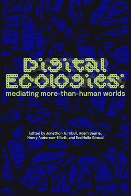 Digital Ecologies: Mediating More-Than-Human Worlds by Turnbull, Jonathon