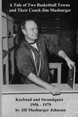 A Tale of Two Basketball Towns and Their Coach Jim Musburger: Strandquist and Karlstad, Minnesota 1956 - 1979 by Johnson, Jill Andrea