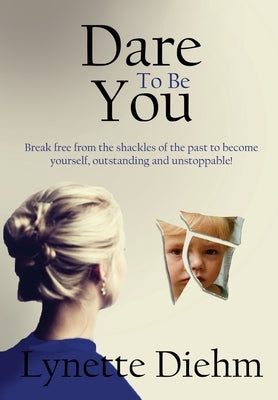 Dare To Be You: Break free from the shackles of the past to become yourself, outstanding and unstoppable! by Diehm, Lynette