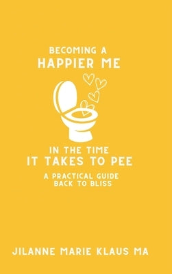 Becoming a Happier Me in the Time it Takes to Pee: a practical guide back to bliss by Klaus, Jilanne Marie