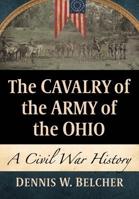 The Cavalry of the Army of the Ohio: A Civil War History by Belcher, Dennis W.