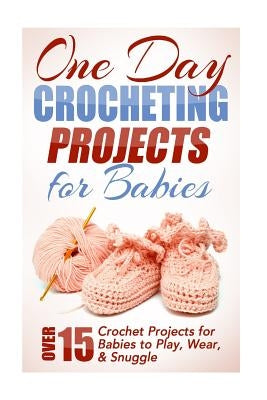 One Day Crocheting Projects for Babies: Over 15 Crochet Projects for babies to Play, Wear & Snuggle by Taylor, Elizabeth