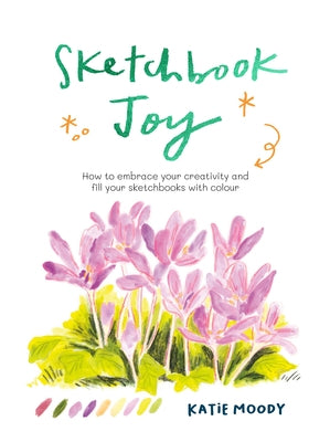 Sketchbook Joy: How to Embrace Your Creativity and Fill Your Sketchbooks with Colour by Moody, Katie