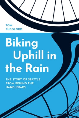 Biking Uphill in the Rain: The Story of Seattle from Behind the Handlebars by Fucoloro, Tom