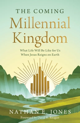 The Coming Millennial Kingdom: What Life Will Be Like for Us When Jesus Reigns on Earth by Jones, Nathan E.