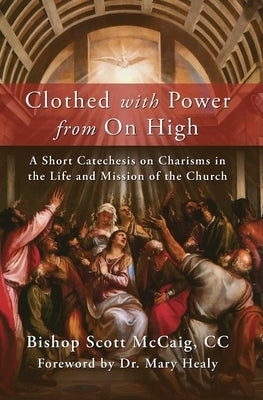 Clothed with Power from On High: A Short Catechesis on Charisms in the Life and Mission of the Church by McCaig, Bishop Scott