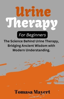 Urine therapy For Beginners: The Science Behind Urine Therapy, Bridging Ancient Wisdom with Modern Understanding. by Mayert, Tomasa