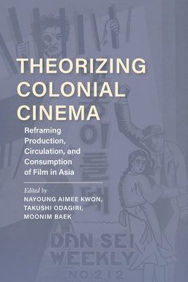 Theorizing Colonial Cinema: Reframing Production, Circulation, and Consumption of Film in Asia by Kwon, Nayoung Aimee