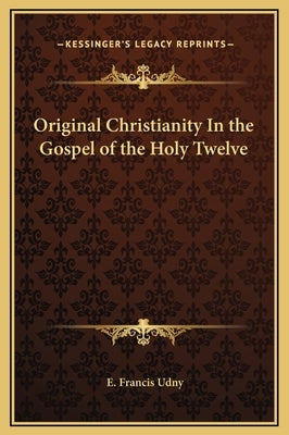 Original Christianity in the Gospel of the Holy Twelve by Udny, E. Francis