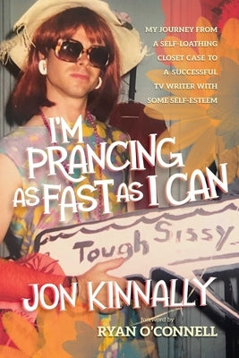 I'm Prancing as Fast as I Can: My Journey from a Self-Loathing Closet Case to a Successful TV Writer with Some Self-Esteem by Kinnally, Jon