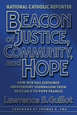 Beacon of Justice, Community, and Hope: How NCR has sustained independent journalism from Vatican II to Pope Francis by Guillot, Lawrence B.