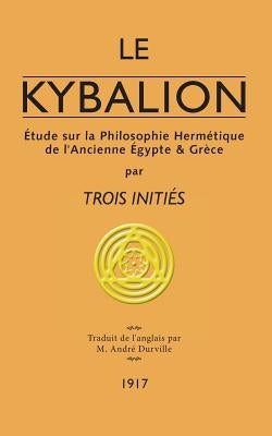 Le Kybalion: Étude sur la Philosophie Hermétique de l'Ancienne Égypte & Grèce by Trois Initi&#233;s