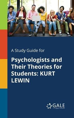 A Study Guide for Psychologists and Their Theories for Students: Kurt Lewin by Gale, Cengage Learning