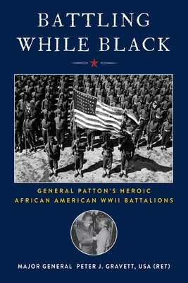 Battling While Black: General Patton's Heroic African American WWII Battalions by Gravett, Peter J.