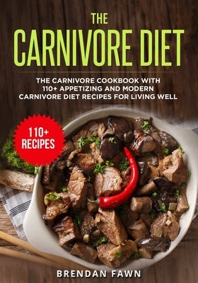 The Carnivore Diet: The Carnivore Cookbook with 110+ Appetizing and Modern Carnivore Diet Recipes for Living Well by Fawn, Brendan