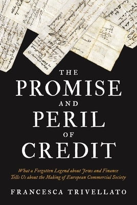 The Promise and Peril of Credit: What a Forgotten Legend about Jews and Finance Tells Us about the Making of European Commercial Society by Trivellato, Francesca