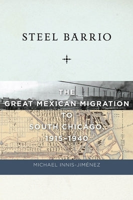 Steel Barrio: The Great Mexican Migration to South Chicago, 1915-1940 by Innis-Jim&#233;nez, Michael