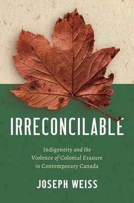 Irreconcilable: Indigeneity and the Violence of Colonial Erasure in Contemporary Canada by Weiss, Joseph