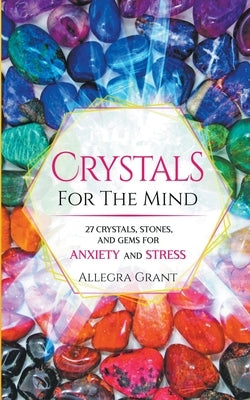 Crystals For The Mind: 27 Crystals, Stones, and Gems for Anxiety and Stress by Grant, Allegra