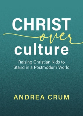 Christ Over Culture: Raising Christian Kids to Stand in a Postmodern World by Crum, Andrea