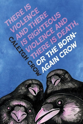 There Is Violence and There Is Righteous Violence and There Is Death Or, the Born-Again Crow by Crow, Caleigh