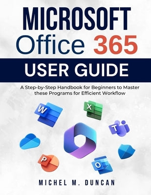 Microsoft Office 365 User Guide: A Step-by-Step Handbook for Beginners to Master these Programs for Efficient Workflow by Duncan, Michel M.