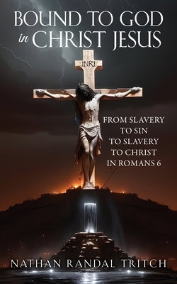 Bound to God in Christ Jesus: From Slavery to Sin to Slavery to Christ in Romans 6 by Tritch, Nathan Randal