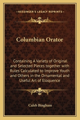 Columbian Orator: Containing a Variety of Original and Selected Pieces Together with Rules Calculated to Improve Youth and Others in the by Bingham, Caleb