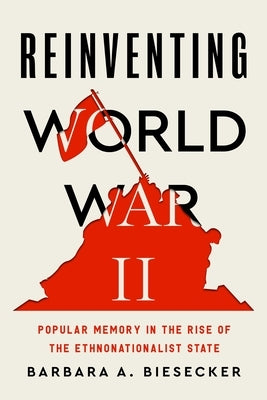 Reinventing World War II: Popular Memory in the Rise of the Ethnonationalist State by Biesecker, Barbara A.