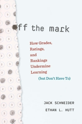 Off the Mark: How Grades, Ratings, and Rankings Undermine Learning (But Don't Have To) by Schneider, Jack