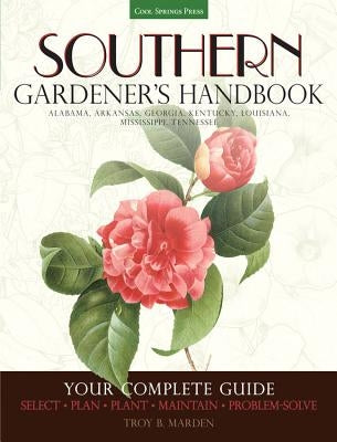 Southern Gardener's Handbook: Your Complete Guide: Select, Plan, Plant, Maintain, Problem-Solve - Alabama, Arkansas, Georgia, Kentucky, Louisiana, M by Marden, Troy