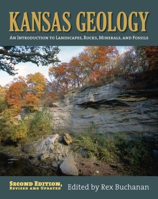 Kansas Geology: An Introduction to Landscapes, Rocks, Minerals, and Fossils?second Edition, Revised by Buchanan, Rex