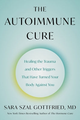 The Autoimmune Cure: Healing the Trauma and Other Triggers That Have Turned Your Body Against You by Gottfried, Sara Szal