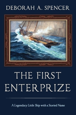 The First Enterprize: A Legendary Little Ship with a Storied Name by Spencer, Deborah