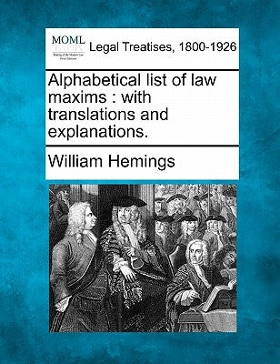 Alphabetical List of Law Maxims: With Translations and Explanations. by Hemings, William