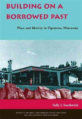 Building on a Borrowed Past: Place and Identity in Pipestone, Minnesota by Southwick, Sally J.